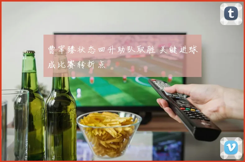 曹宰臻状态回升助队取胜 关键进球成比赛转折点