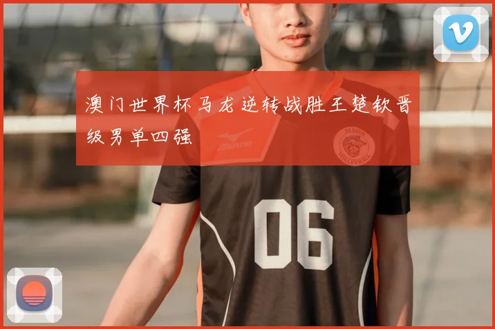 澳门世界杯马龙逆转战胜王楚钦晋级男单四强