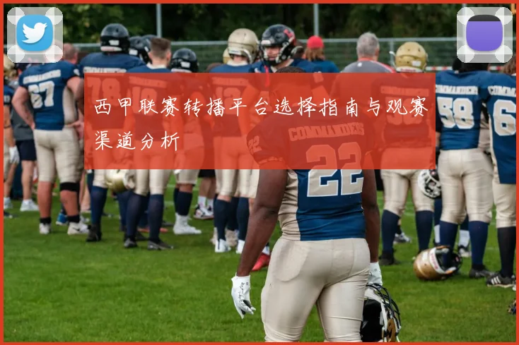 西甲联赛转播平台选择指南与观赛渠道分析