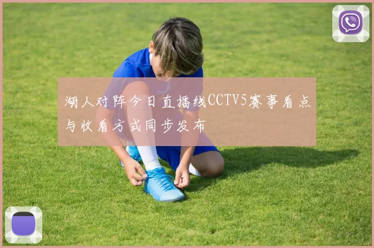 湖人对阵今日直播线CCTV5赛事看点与收看方式同步发布