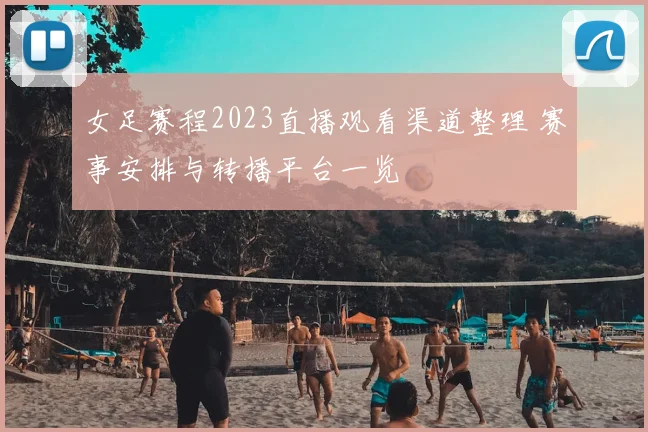 女足赛程2023直播观看渠道整理 赛事安排与转播平台一览