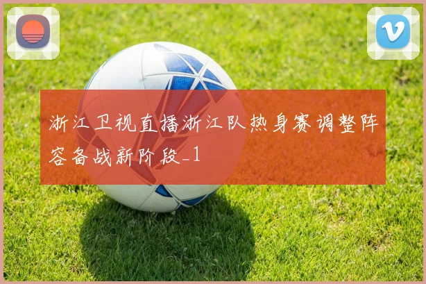 浙江卫视直播浙江队热身赛调整阵容备战新阶段_1