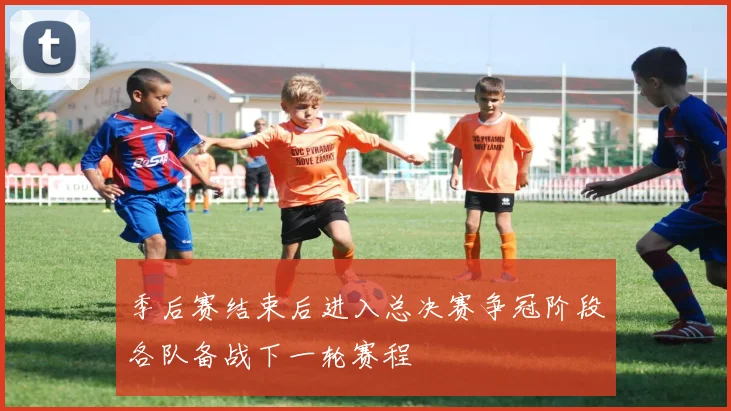 季后赛结束后进入总决赛争冠阶段各队备战下一轮赛程