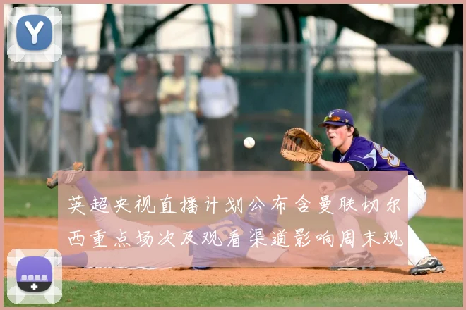 英超央视直播计划公布含曼联切尔西重点场次及观看渠道影响周末观赛安排