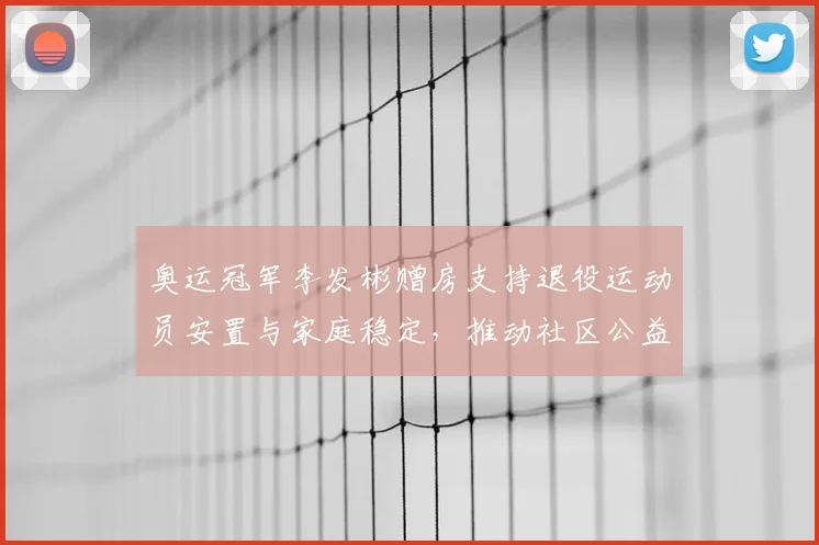 奥运冠军李发彬赠房支持退役运动员安置与家庭稳定，推动社区公益帮扶