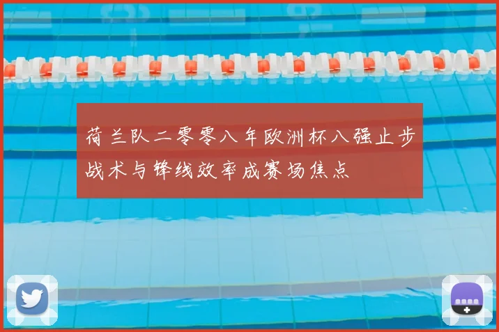 荷兰队二零零八年欧洲杯八强止步战术与锋线效率成赛场焦点