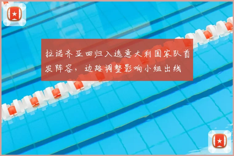 拉诺齐亚回归入选意大利国家队首发阵容,边路调整影响小组出线