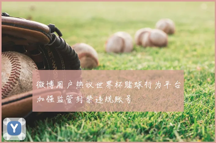 微博用户热议世界杯赌球行为平台加强监管封禁违规账号