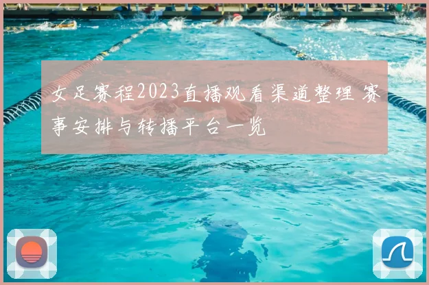 女足赛程2023直播观看渠道整理 赛事安排与转播平台一览