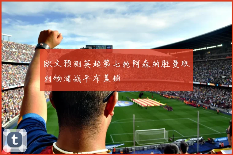 欧文预测英超第七轮阿森纳胜曼联利物浦战平布莱顿