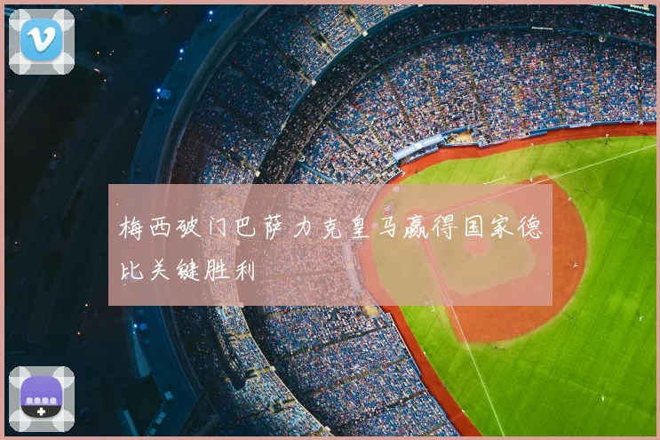 梅西破门巴萨力克皇马赢得国家德比关键胜利