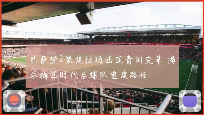 巴萨梦2聚焦拉玛西亚青训变革 揭示梅西时代后球队重建路径