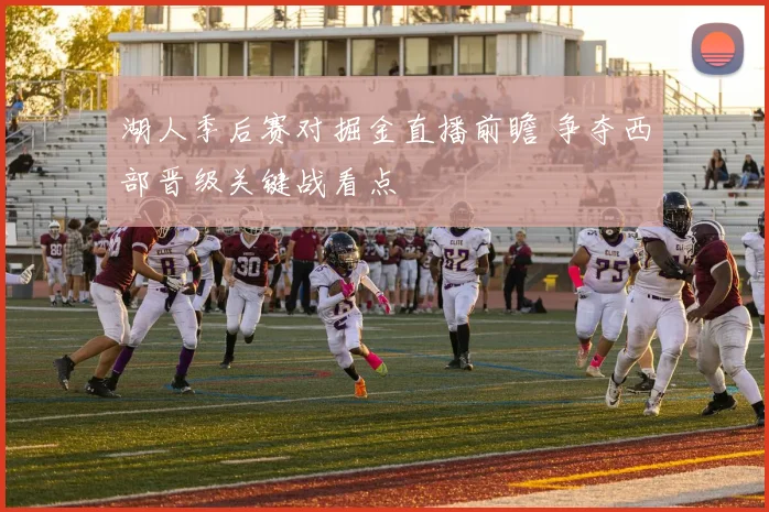 湖人季后赛对掘金直播前瞻 争夺西部晋级关键战看点