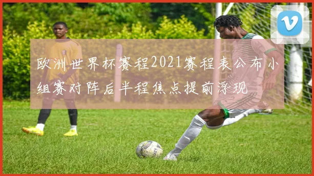 欧洲世界杯赛程2021赛程表公布小组赛对阵后半程焦点提前浮现