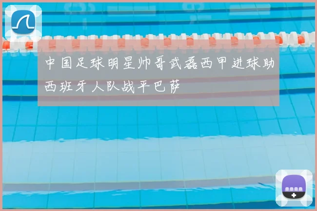 中国足球明星帅哥武磊西甲进球助西班牙人队战平巴萨