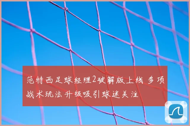 范特西足球经理2破解版上线 多项战术玩法升级吸引球迷关注