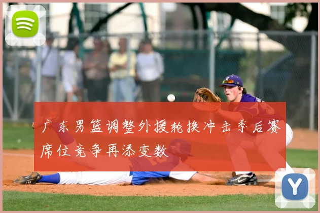 广东男篮调整外援轮换冲击季后赛席位竞争再添变数