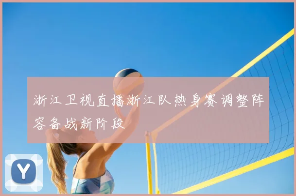 浙江卫视直播浙江队热身赛调整阵容备战新阶段