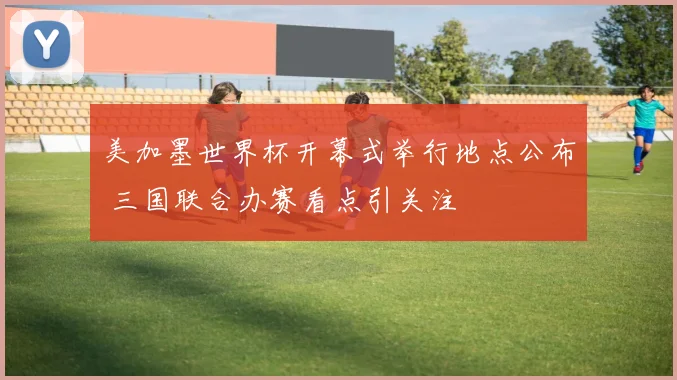 美加墨世界杯开幕式举行地点公布 三国联合办赛看点引关注