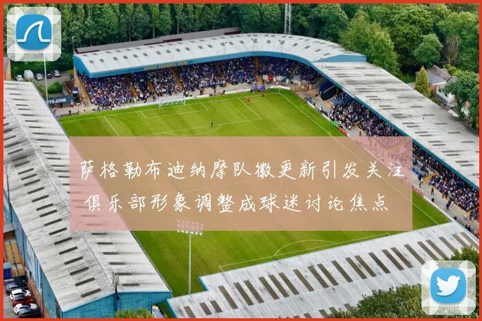 萨格勒布迪纳摩队徽更新引发关注 俱乐部形象调整成球迷讨论焦点