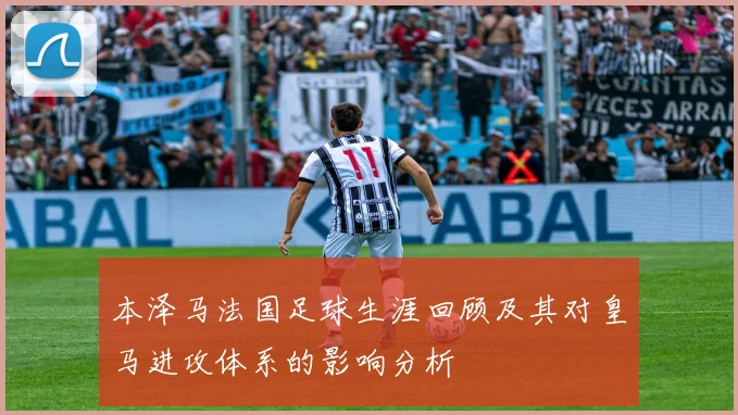 本泽马法国足球生涯回顾及其对皇马进攻体系的影响分析