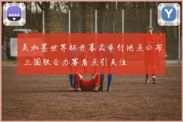 美加墨世界杯开幕式举行地点公布 三国联合办赛看点引关注