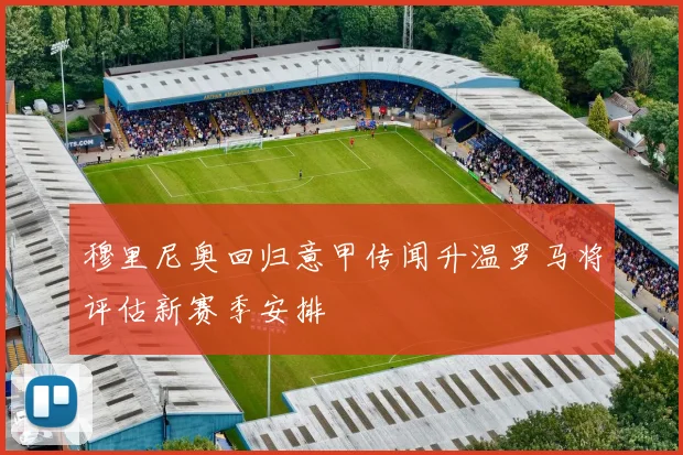 穆里尼奥回归意甲传闻升温罗马将评估新赛季安排