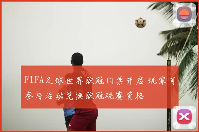 FIFA足球世界欧冠门票开启 玩家可参与活动兑换欧冠观赛资格