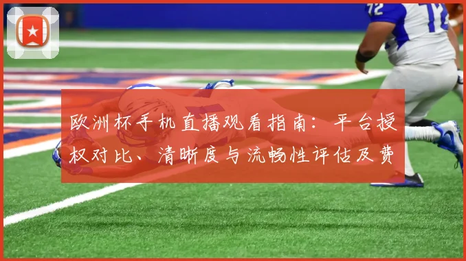 欧洲杯手机直播观看指南:平台授权对比、清晰度与流畅性评估及费用建议