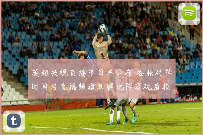 英超央视直播节目单公布 各轮对阵时间与直播频道及解说阵容观看指南