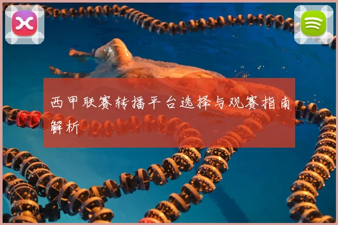 西甲联赛转播平台选择与观赛指南解析