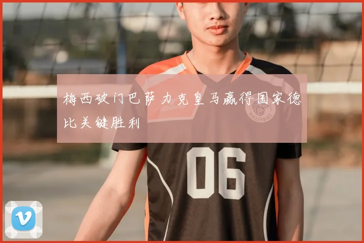 梅西破门巴萨力克皇马赢得国家德比关键胜利