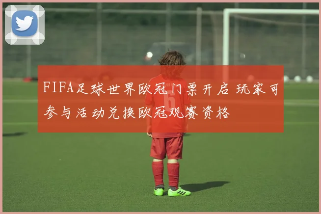 FIFA足球世界欧冠门票开启 玩家可参与活动兑换欧冠观赛资格