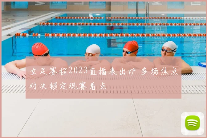 女足赛程2023直播表出炉 多场焦点对决锁定观赛看点