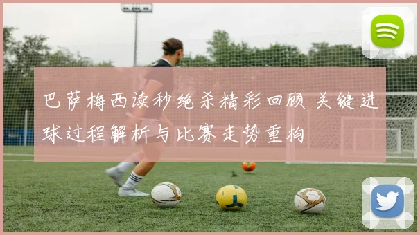 巴萨梅西读秒绝杀精彩回顾 关键进球过程解析与比赛走势重构