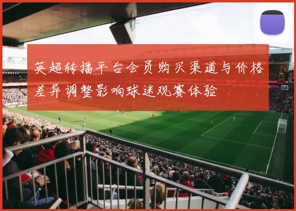 英超转播平台会员购买渠道与价格差异调整影响球迷观赛体验
