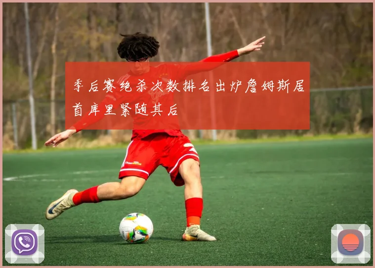 季后赛绝杀次数排名出炉詹姆斯居首库里紧随其后