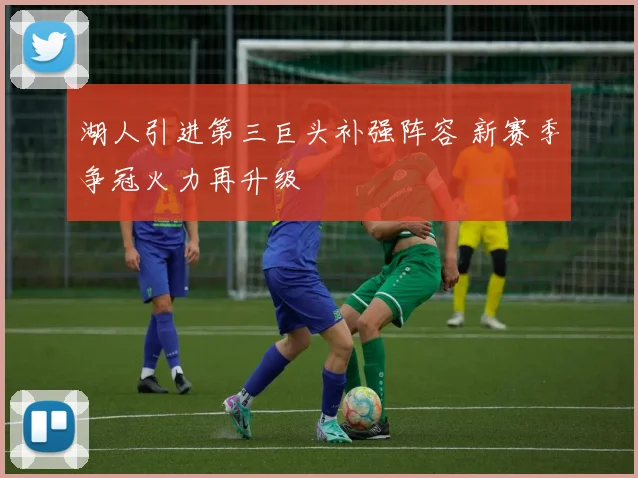 湖人引进第三巨头补强阵容 新赛季争冠火力再升级