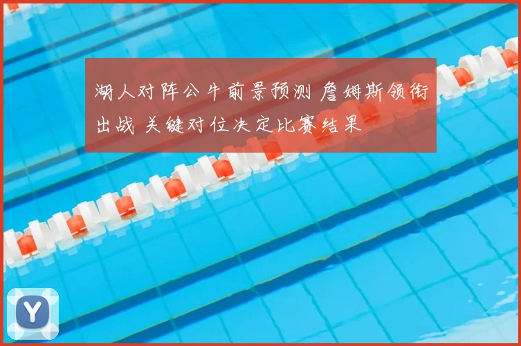 湖人对阵公牛前景预测 詹姆斯领衔出战 关键对位决定比赛结果
