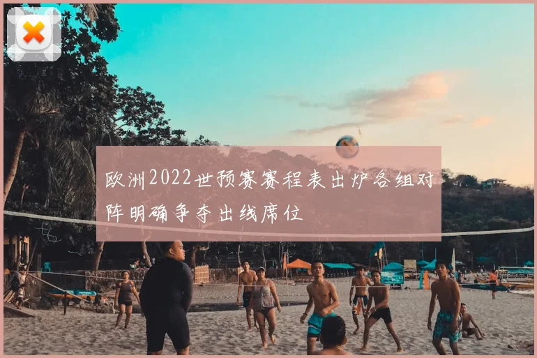 欧洲2022世预赛赛程表出炉各组对阵明确争夺出线席位