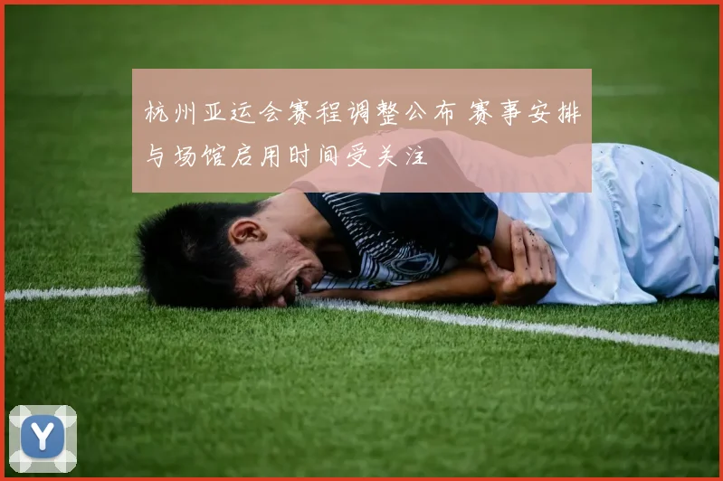 杭州亚运会赛程调整公布 赛事安排与场馆启用时间受关注