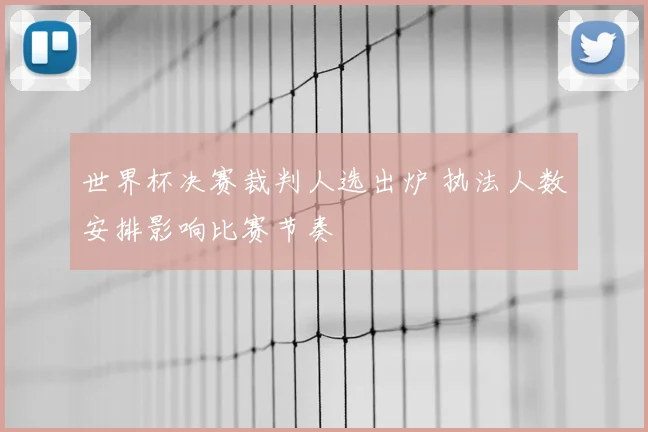 世界杯决赛裁判人选出炉 执法人数安排影响比赛节奏