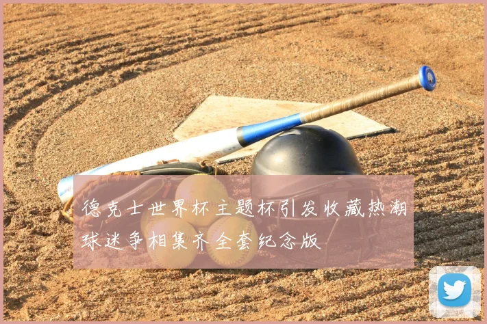 德克士世界杯主题杯引发收藏热潮球迷争相集齐全套纪念版