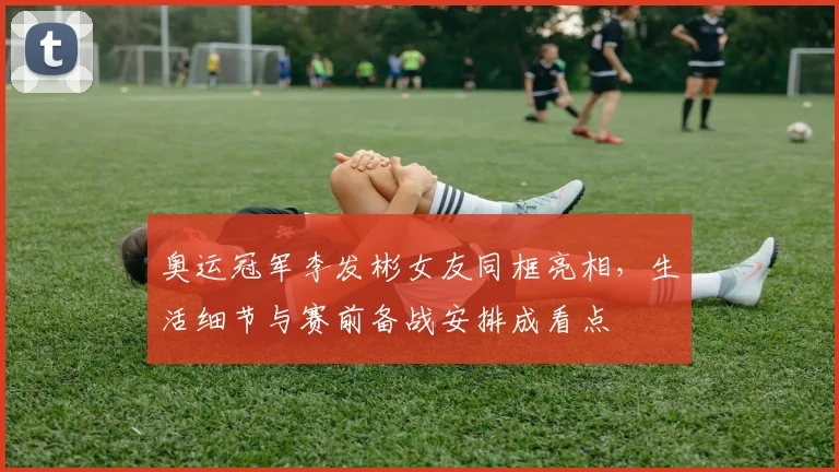 奥运冠军李发彬女友同框亮相，生活细节与赛前备战安排成看点