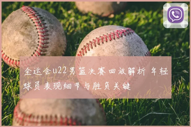 全运会u22男篮决赛回放解析 年轻球员表现细节与胜负关键