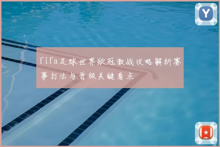 fifa足球世界欧冠激战攻略解析赛事打法与晋级关键看点
