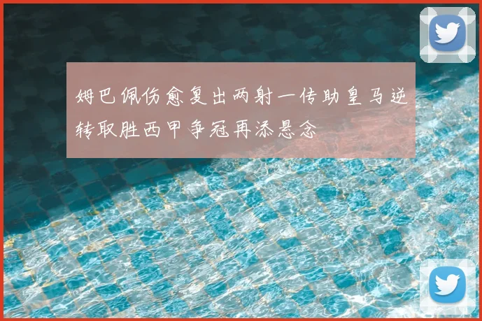 姆巴佩伤愈复出两射一传助皇马逆转取胜西甲争冠再添悬念