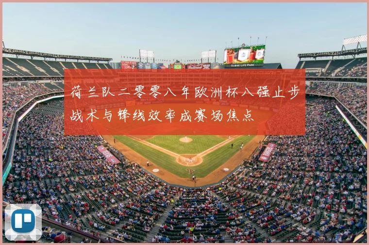 荷兰队二零零八年欧洲杯八强止步战术与锋线效率成赛场焦点