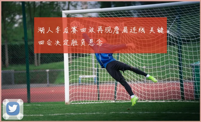 湖人季后赛回放再现詹眉连线 关键回合决定胜负悬念