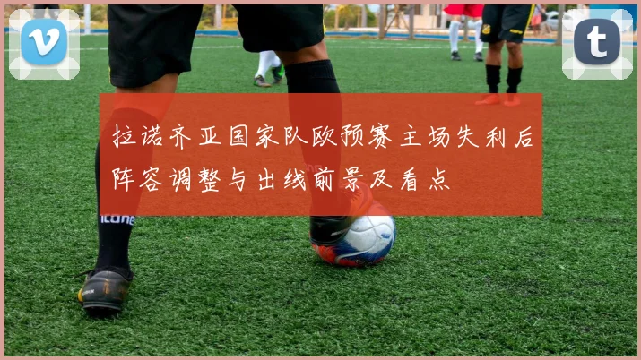 拉诺齐亚国家队欧预赛主场失利后阵容调整与出线前景及看点